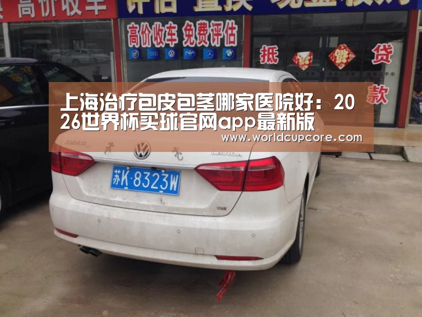 上海治疗包皮包茎哪家医院好：2026世界杯买球官网app最新